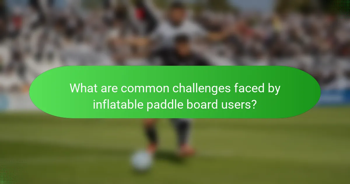 What are common challenges faced by inflatable paddle board users?