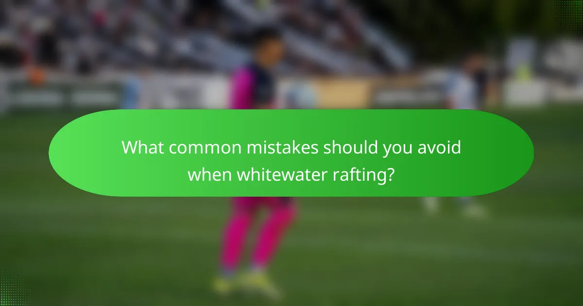 What common mistakes should you avoid when whitewater rafting?